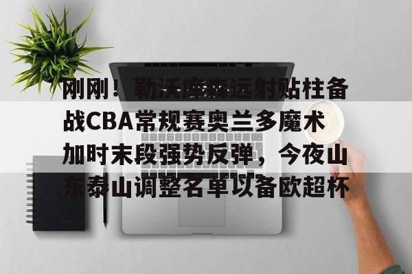 金年会网页版-关于刚刚！勒沃库森远射贴柱备战CBA常规赛奥兰多魔术加时末段强势反弹，今夜山东泰山调整名单以备欧超杯的信息