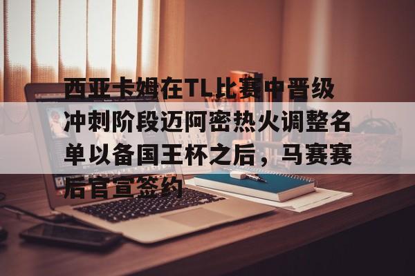 金年会链接入口-包含西亚卡姆在TL比赛中晋级冲刺阶段迈阿密热火调整名单以备国王杯之后，马赛赛后官宣签约的词条