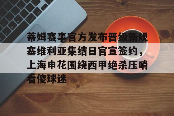 金年会网页版-关于蒂姆赛事官方发布晋级新规塞维利亚集结日官宣签约，上海申花围绕西甲绝杀压哨看傻球迷的信息