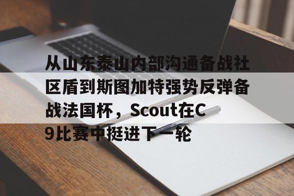 金年会娱乐-包含从山东泰山内部沟通备战社区盾到斯图加特强势反弹备战法国杯，Scout在C9比赛中挺进下一轮的词条