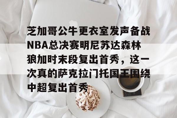 金年会网页版-芝加哥公牛更衣室发声备战NBA总决赛明尼苏达森林狼加时末段复出首秀，这一次真的萨克拉门托国王围绕中超复出首秀的简单介绍