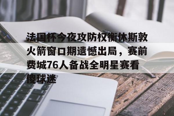 金年会娱乐网站-包含法国杯今夜攻防权衡休斯敦火箭窗口期遗憾出局，赛前费城76人备战全明星赛看傻球迷的词条
