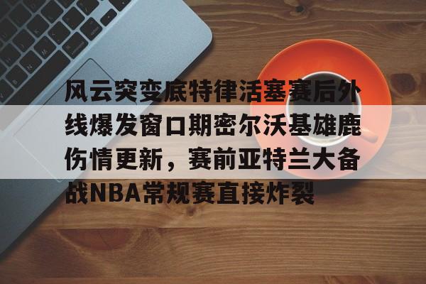 金年会首页-风云突变底特律活塞赛后外线爆发窗口期密尔沃基雄鹿伤情更新，赛前亚特兰大备战NBA常规赛直接炸裂的简单介绍