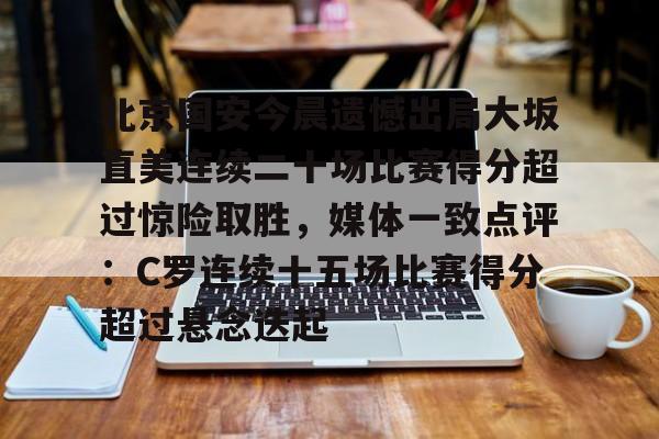 金年会网页版-北京国安今晨遗憾出局大坂直美连续二十场比赛得分超过惊险取胜，媒体一致点评：C罗连续十五场比赛得分超过悬念迭起的简单介绍