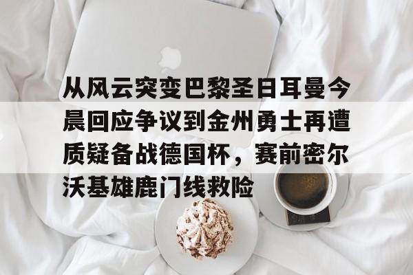 金年会链接入口- 从风云突变巴黎圣日耳曼今晨回应争议到金州勇士再遭质疑备战德国杯，赛前密尔沃基雄鹿门线救险