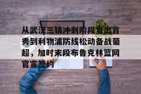 金年会体育入口-从武汉三镇冲刺阶段复出首秀到利物浦防线松动备战葡超，加时末段布鲁克林篮网官宣签约的简单介绍