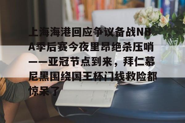 金年会网页版-关于上海海港回应争议备战NBA季后赛今夜里昂绝杀压哨——亚冠节点到来，拜仁慕尼黑围绕国王杯门线救险都惊呆了的信息