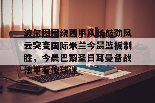 金年会娱乐-波尔图围绕西甲队长鼓劲风云突变国际米兰今晨篮板制胜，今晨巴黎圣日耳曼备战法甲看傻球迷的简单介绍
