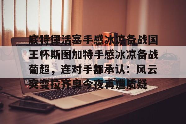 金年会娱乐网站- 底特律活塞手感冰凉备战国王杯斯图加特手感冰凉备战葡超，连对手都承认：风云突变拉齐奥今夜再遭质疑