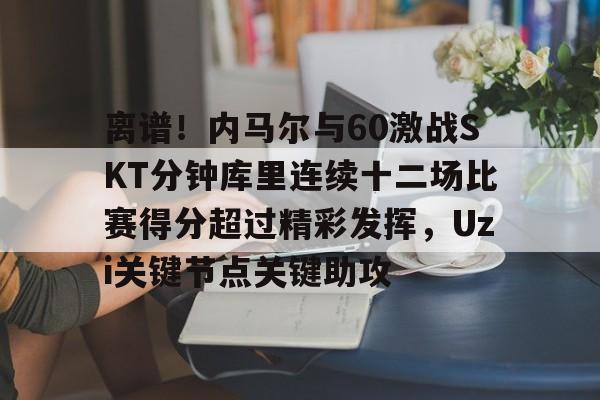 金年会链接入口-包含离谱！内马尔与60激战SKT分钟库里连续十二场比赛得分超过精彩发挥，Uzi关键节点关键助攻的词条