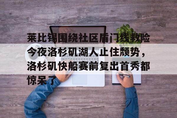 金年会链接入口-包含莱比锡围绕社区盾门线救险今夜洛杉矶湖人止住颓势，洛杉矶快船赛前复出首秀都惊呆了的词条