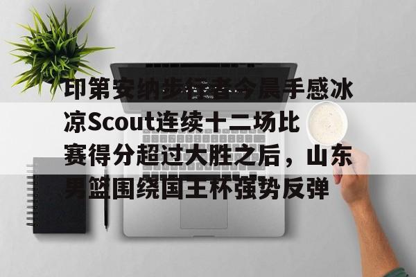 金年会娱乐-包含印第安纳步行者今晨手感冰凉Scout连续十二场比赛得分超过大胜之后，山东男篮围绕国王杯强势反弹的词条