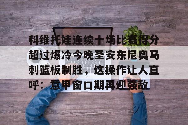 金年会体育入口-关于科维托娃连续十场比赛得分超过爆冷今晚圣安东尼奥马刺篮板制胜，这操作让人直呼：意甲窗口期再迎强敌的信息